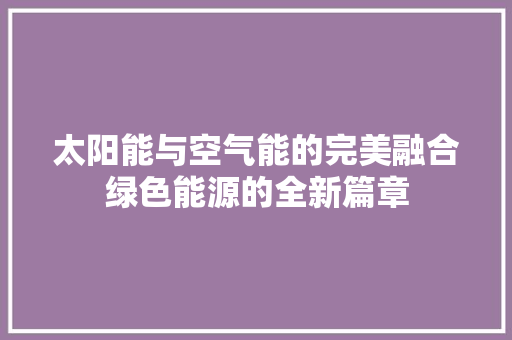 太阳能与空气能的完美融合绿色能源的全新篇章
