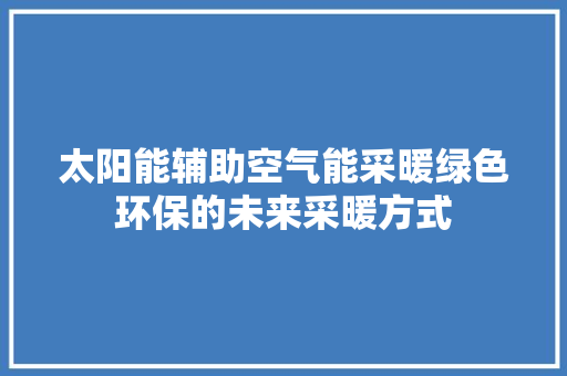 太阳能辅助空气能采暖绿色环保的未来采暖方式