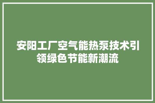 安阳工厂空气能热泵技术引领绿色节能新潮流