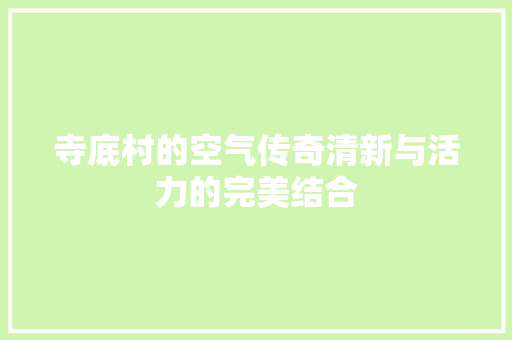 寺底村的空气传奇清新与活力的完美结合