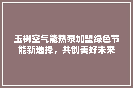 玉树空气能热泵加盟绿色节能新选择，共创美好未来