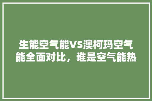 生能空气能VS澳柯玛空气能全面对比，谁是空气能热水器领军品牌