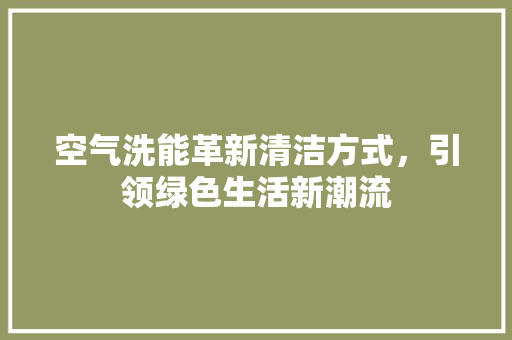 空气洗能革新清洁方式，引领绿色生活新潮流