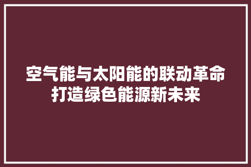 空气能与太阳能的联动革命打造绿色能源新未来 家电维修