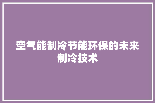空气能制冷节能环保的未来制冷技术 家电维修