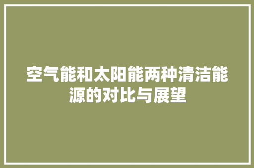 空气能和太阳能两种清洁能源的对比与展望 综合便民