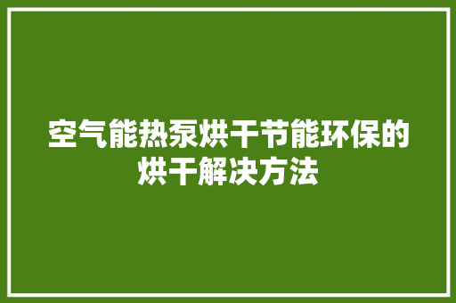 空气能热泵烘干节能环保的烘干解决方法 综合便民