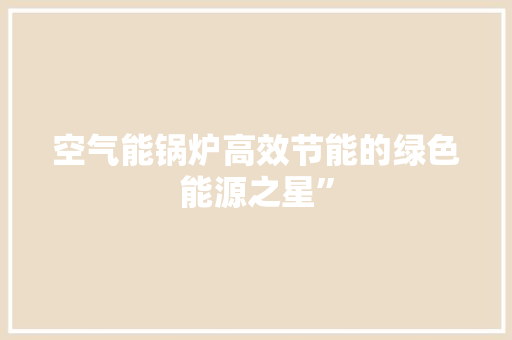 空气能锅炉高效节能的绿色能源之星”