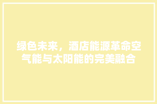 绿色未来，酒店能源革命空气能与太阳能的完美融合