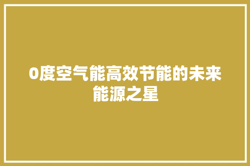 0度空气能高效节能的未来能源之星