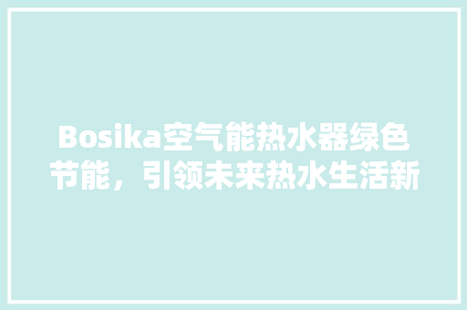 Bosika空气能热水器绿色节能，引领未来热水生活新潮流