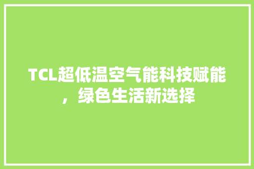 TCL超低温空气能科技赋能，绿色生活新选择
