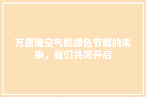 万居隆空气能绿色节能的未来，我们共同开启