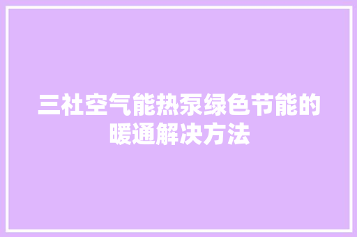 三社空气能热泵绿色节能的暖通解决方法