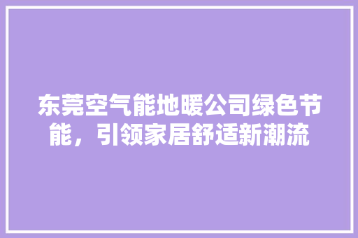 东莞空气能地暖公司绿色节能，引领家居舒适新潮流