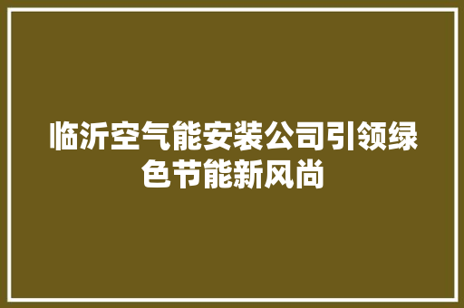 临沂空气能安装公司引领绿色节能新风尚 综合便民