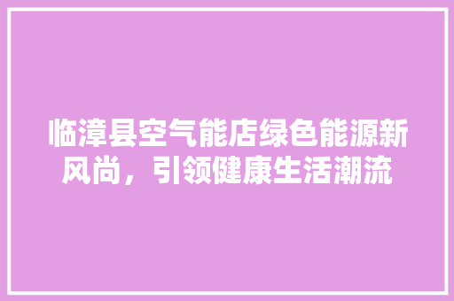 临漳县空气能店绿色能源新风尚，引领健康生活潮流