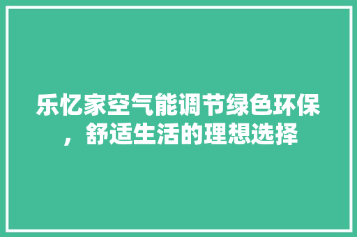 乐忆家空气能调节绿色环保，舒适生活的理想选择