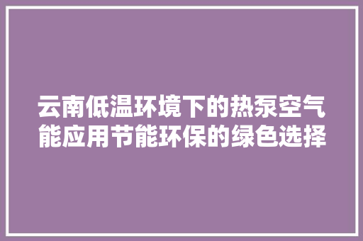 云南低温环境下的热泵空气能应用节能环保的绿色选择