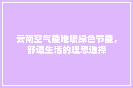 云南空气能地暖绿色节能，舒适生活的理想选择