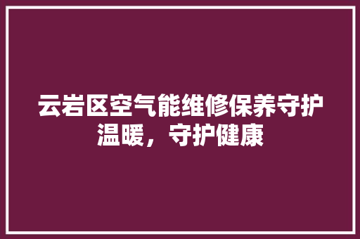 云岩区空气能维修保养守护温暖，守护健康