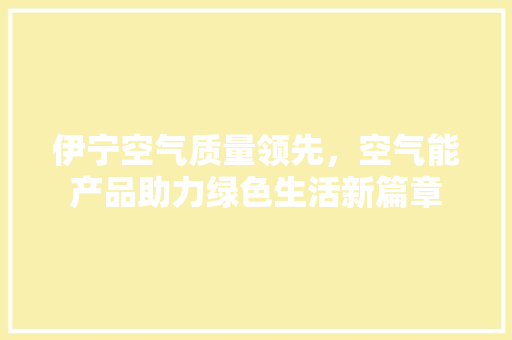 伊宁空气质量领先，空气能产品助力绿色生活新篇章