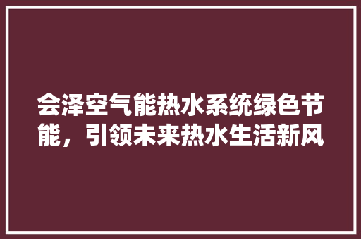 会泽空气能热水系统绿色节能，引领未来热水生活新风尚