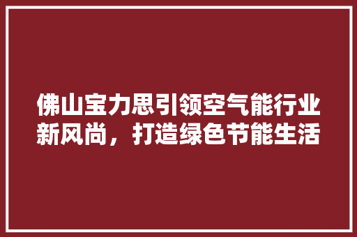 佛山宝力思引领空气能行业新风尚，打造绿色节能生活新标杆