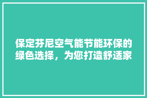 保定芬尼空气能节能环保的绿色选择，为您打造舒适家居生活 汽车维修