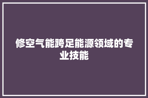 修空气能跨足能源领域的专业技能