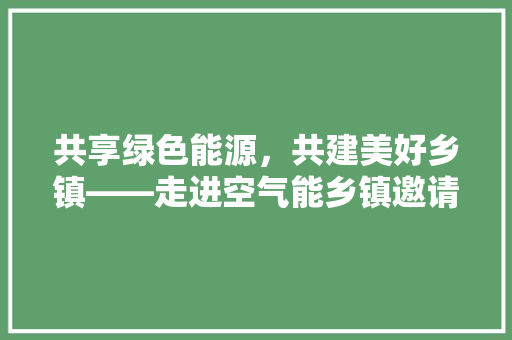 共享绿色能源，共建美好乡镇——走进空气能乡镇邀请函解读