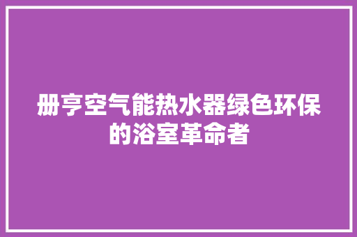 册亨空气能热水器绿色环保的浴室革命者