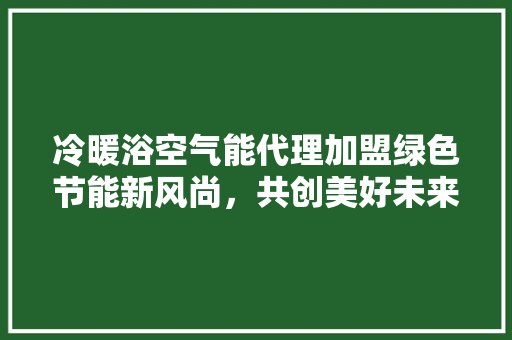 冷暖浴空气能代理加盟绿色节能新风尚，共创美好未来 家电维修