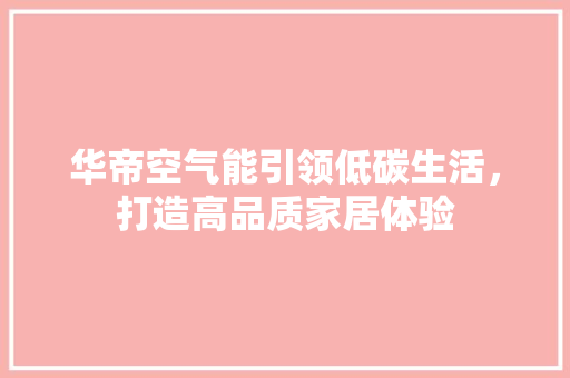 华帝空气能引领低碳生活，打造高品质家居体验 综合便民