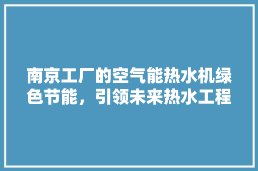 南京工厂的空气能热水机绿色节能，引领未来热水工程新潮流 墙体维修