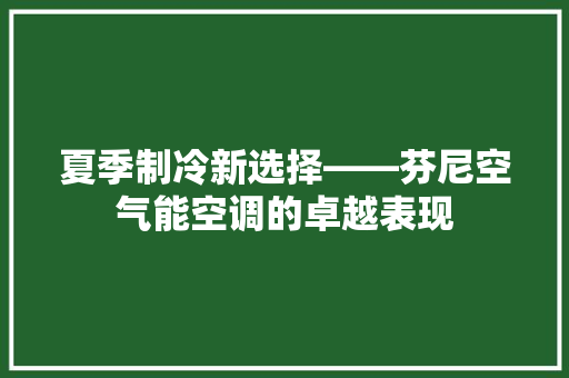 夏季制冷新选择——芬尼空气能空调的卓越表现 综合便民