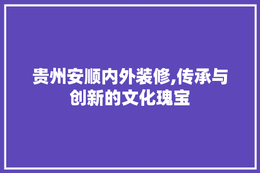 贵州安顺内外装修,传承与创新的文化瑰宝 贵州安顺内外装修,传承与创新的文化瑰宝 厨房维修