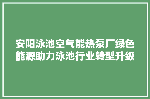 安阳泳池空气能热泵厂绿色能源助力泳池行业转型升级 汽车维修