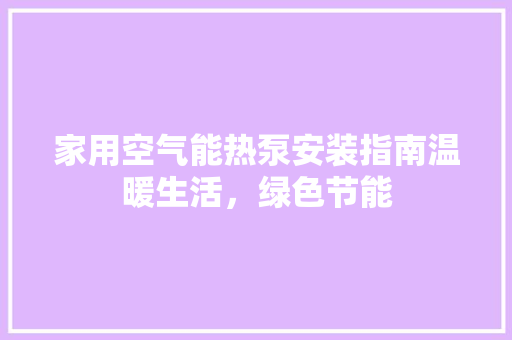 家用空气能热泵安装指南温暖生活，绿色节能 汽车维修