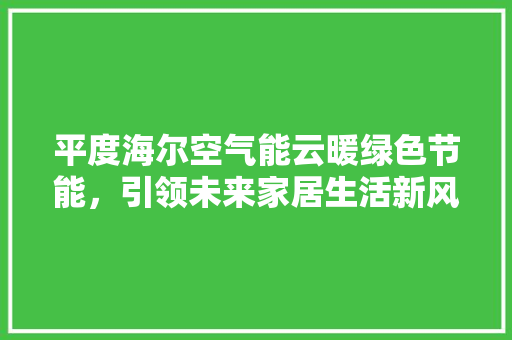 平度海尔空气能云暖绿色节能，引领未来家居生活新风尚