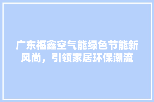 广东福鑫空气能绿色节能新风尚，引领家居环保潮流