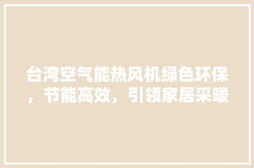 台湾空气能热风机绿色环保，节能高效，引领家居采暖新潮流 汽车维修