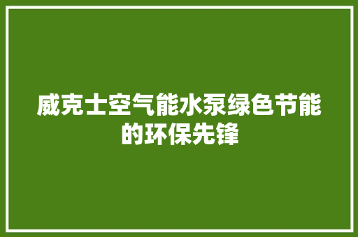 威克士空气能水泵绿色节能的环保先锋 家电维修