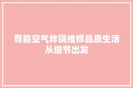 尊能空气炸锅维修品质生活从细节出发 家电维修