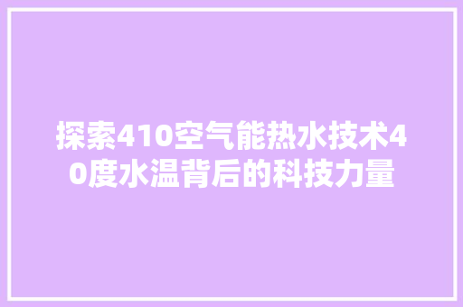 探索410空气能热水技术40度水温背后的科技力量 汽车维修