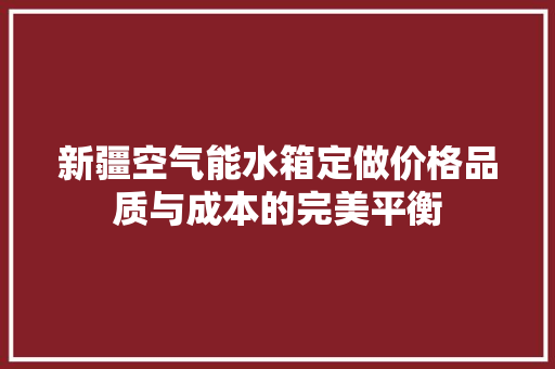 新疆空气能水箱定做价格品质与成本的完美平衡