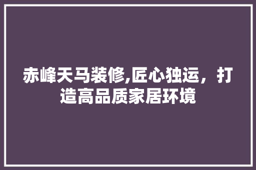 赤峰天马装修,匠心独运，打造高品质家居环境 赤峰天马装修,匠心独运，打造高品质家居环境 汽车维修