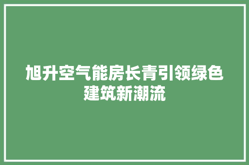 旭升空气能房长青引领绿色建筑新潮流