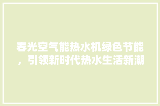 春光空气能热水机绿色节能，引领新时代热水生活新潮流