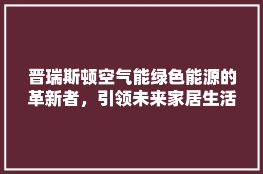晋瑞斯顿空气能绿色能源的革新者，引领未来家居生活新风尚